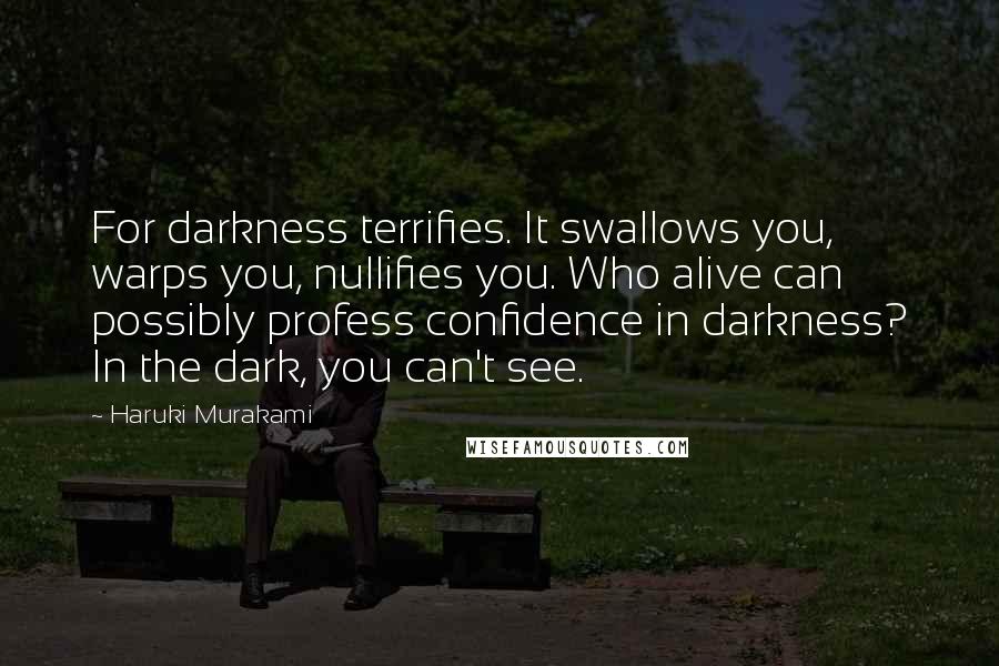 Haruki Murakami Quotes: For darkness terrifies. It swallows you, warps you, nullifies you. Who alive can possibly profess confidence in darkness? In the dark, you can't see.