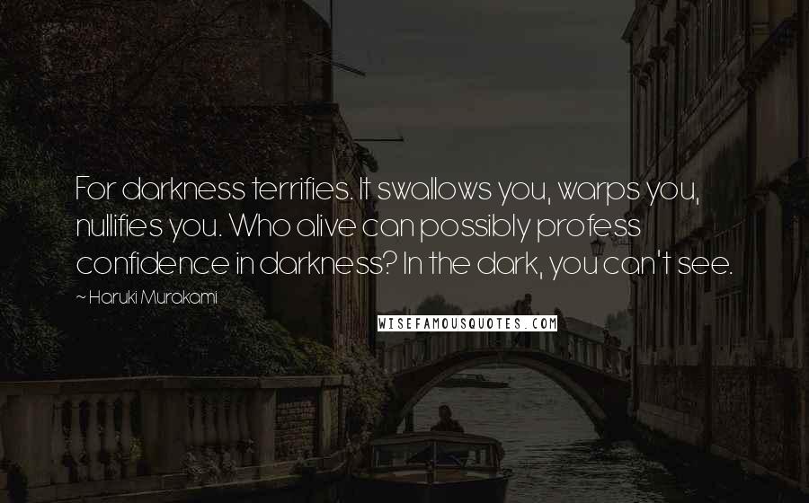 Haruki Murakami Quotes: For darkness terrifies. It swallows you, warps you, nullifies you. Who alive can possibly profess confidence in darkness? In the dark, you can't see.