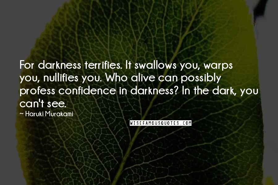 Haruki Murakami Quotes: For darkness terrifies. It swallows you, warps you, nullifies you. Who alive can possibly profess confidence in darkness? In the dark, you can't see.