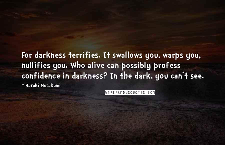 Haruki Murakami Quotes: For darkness terrifies. It swallows you, warps you, nullifies you. Who alive can possibly profess confidence in darkness? In the dark, you can't see.