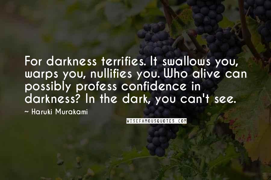 Haruki Murakami Quotes: For darkness terrifies. It swallows you, warps you, nullifies you. Who alive can possibly profess confidence in darkness? In the dark, you can't see.