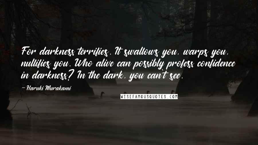 Haruki Murakami Quotes: For darkness terrifies. It swallows you, warps you, nullifies you. Who alive can possibly profess confidence in darkness? In the dark, you can't see.