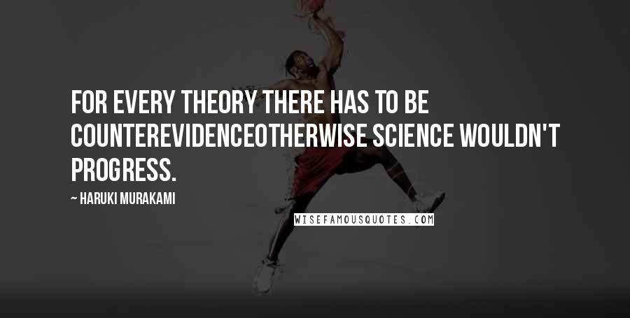Haruki Murakami Quotes: For every theory there has to be counterevidenceotherwise science wouldn't progress.