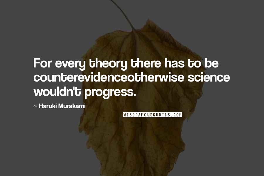 Haruki Murakami Quotes: For every theory there has to be counterevidenceotherwise science wouldn't progress.