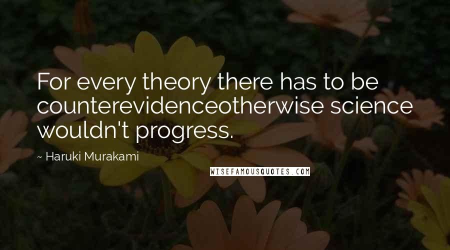 Haruki Murakami Quotes: For every theory there has to be counterevidenceotherwise science wouldn't progress.
