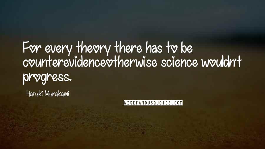 Haruki Murakami Quotes: For every theory there has to be counterevidenceotherwise science wouldn't progress.