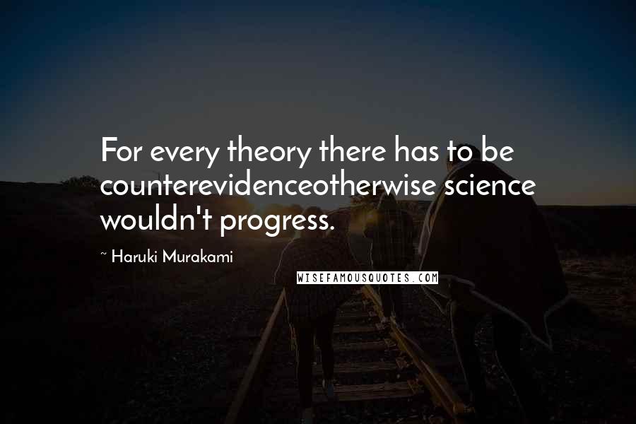 Haruki Murakami Quotes: For every theory there has to be counterevidenceotherwise science wouldn't progress.