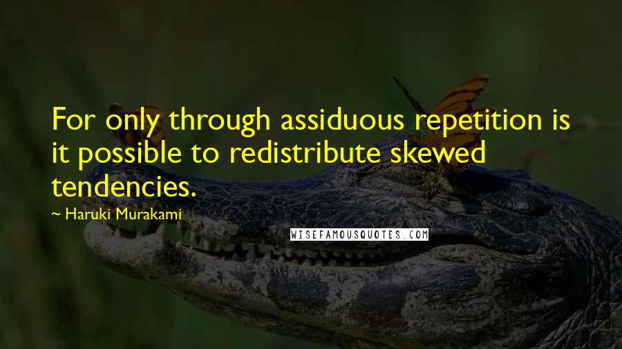 Haruki Murakami Quotes: For only through assiduous repetition is it possible to redistribute skewed tendencies.