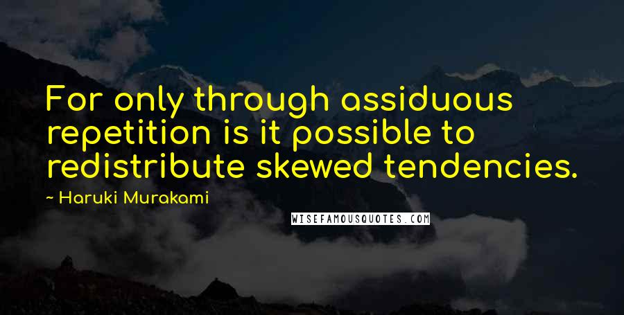 Haruki Murakami Quotes: For only through assiduous repetition is it possible to redistribute skewed tendencies.