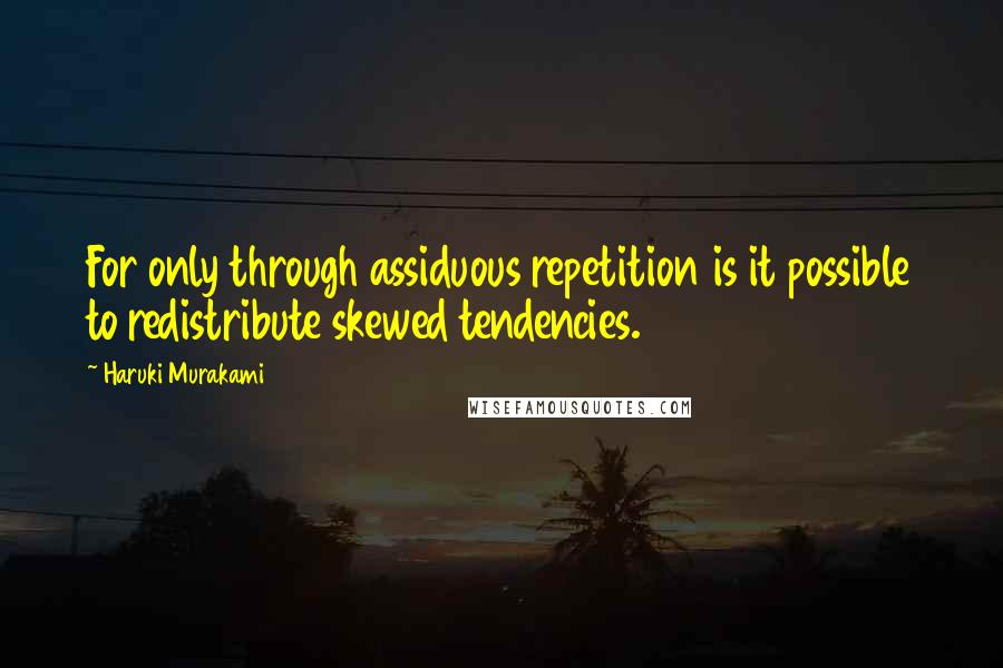 Haruki Murakami Quotes: For only through assiduous repetition is it possible to redistribute skewed tendencies.