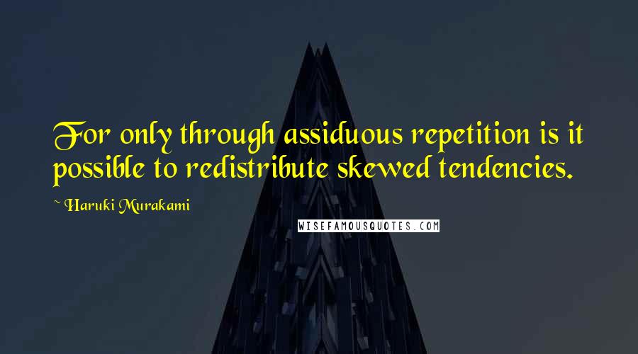 Haruki Murakami Quotes: For only through assiduous repetition is it possible to redistribute skewed tendencies.