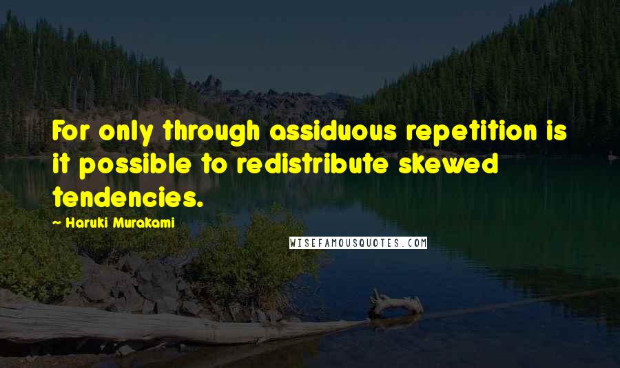 Haruki Murakami Quotes: For only through assiduous repetition is it possible to redistribute skewed tendencies.