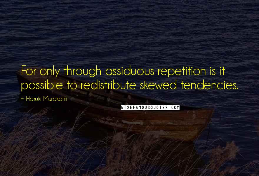 Haruki Murakami Quotes: For only through assiduous repetition is it possible to redistribute skewed tendencies.