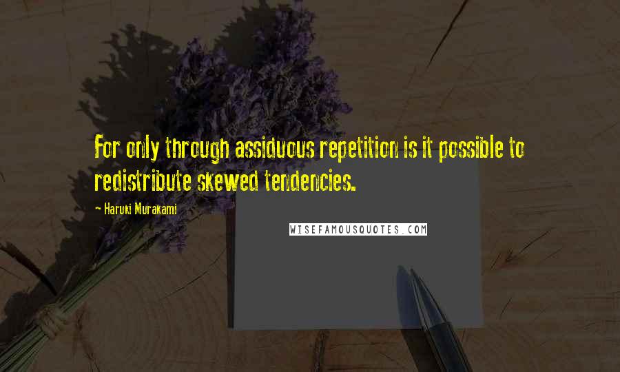 Haruki Murakami Quotes: For only through assiduous repetition is it possible to redistribute skewed tendencies.