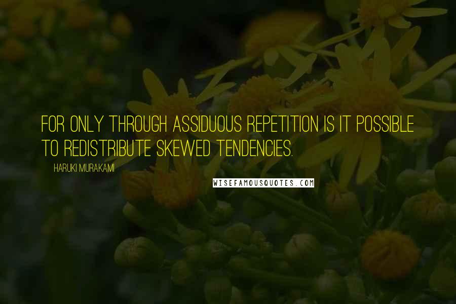 Haruki Murakami Quotes: For only through assiduous repetition is it possible to redistribute skewed tendencies.