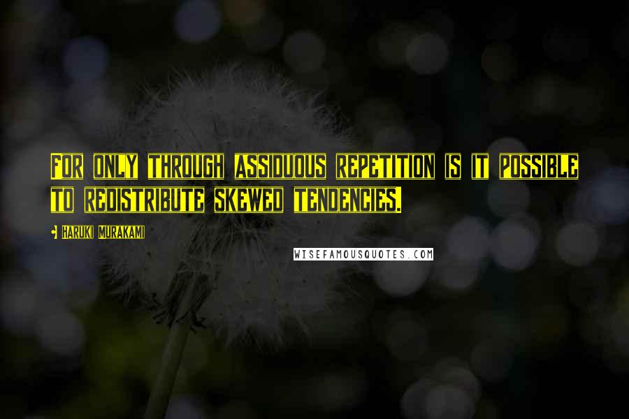 Haruki Murakami Quotes: For only through assiduous repetition is it possible to redistribute skewed tendencies.