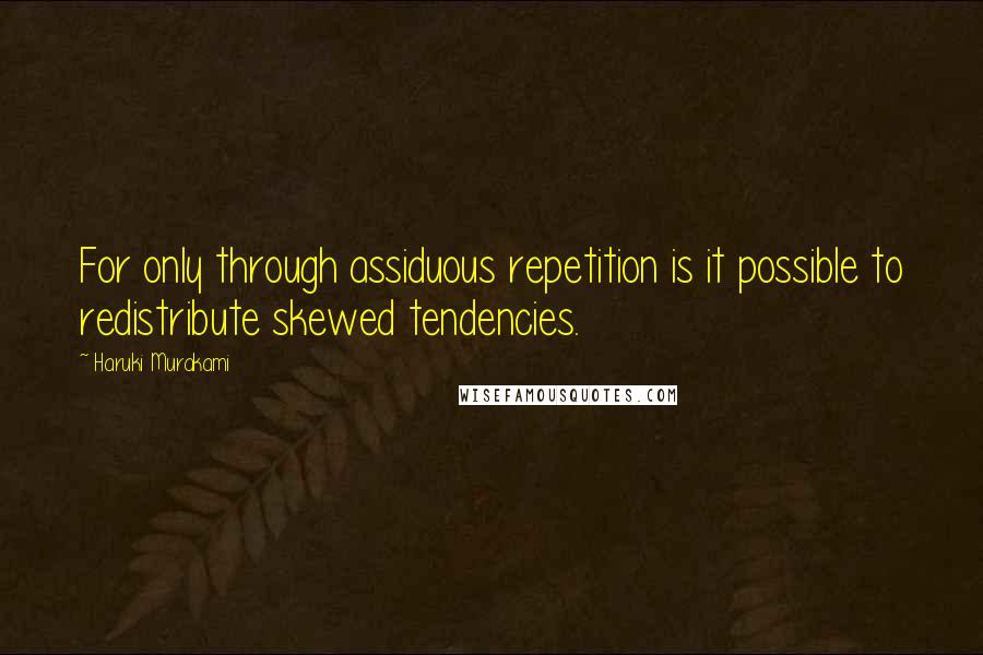 Haruki Murakami Quotes: For only through assiduous repetition is it possible to redistribute skewed tendencies.