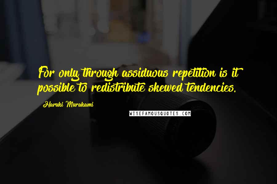 Haruki Murakami Quotes: For only through assiduous repetition is it possible to redistribute skewed tendencies.