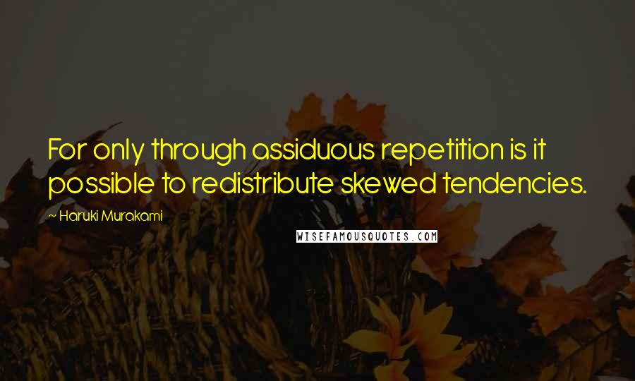 Haruki Murakami Quotes: For only through assiduous repetition is it possible to redistribute skewed tendencies.