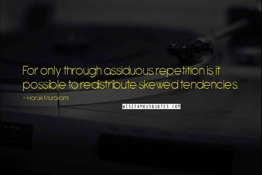 Haruki Murakami Quotes: For only through assiduous repetition is it possible to redistribute skewed tendencies.