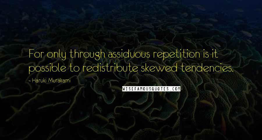 Haruki Murakami Quotes: For only through assiduous repetition is it possible to redistribute skewed tendencies.