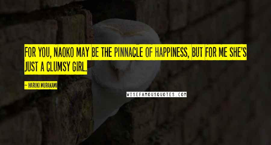 Haruki Murakami Quotes: For you, Naoko may be the pinnacle of happiness, but for me she's just a clumsy girl.