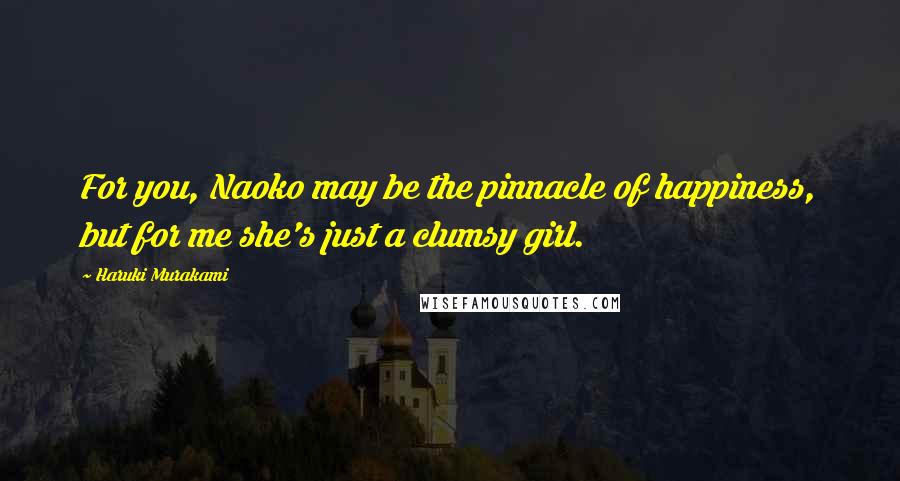 Haruki Murakami Quotes: For you, Naoko may be the pinnacle of happiness, but for me she's just a clumsy girl.