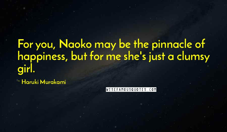 Haruki Murakami Quotes: For you, Naoko may be the pinnacle of happiness, but for me she's just a clumsy girl.