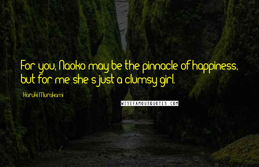 Haruki Murakami Quotes: For you, Naoko may be the pinnacle of happiness, but for me she's just a clumsy girl.