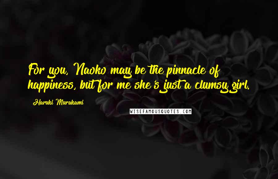 Haruki Murakami Quotes: For you, Naoko may be the pinnacle of happiness, but for me she's just a clumsy girl.