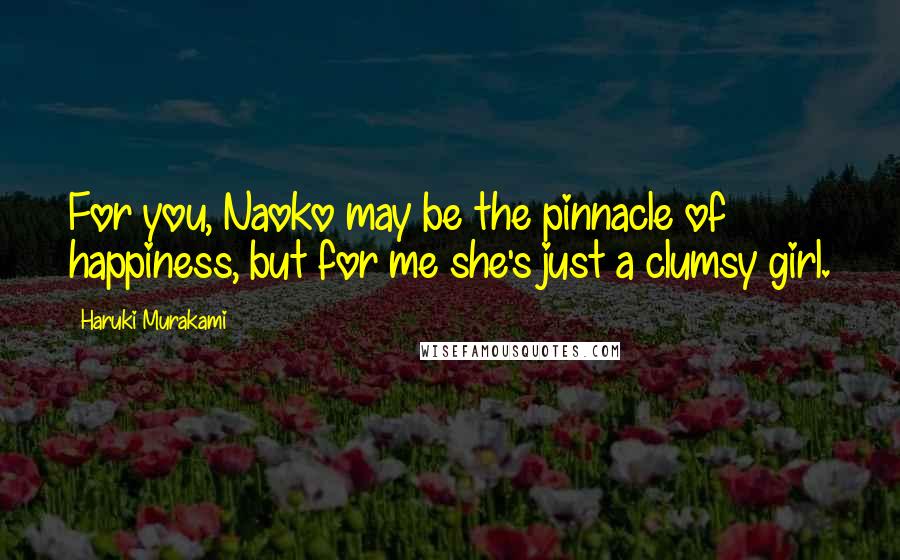 Haruki Murakami Quotes: For you, Naoko may be the pinnacle of happiness, but for me she's just a clumsy girl.