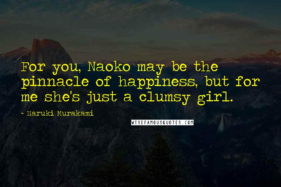 Haruki Murakami Quotes: For you, Naoko may be the pinnacle of happiness, but for me she's just a clumsy girl.