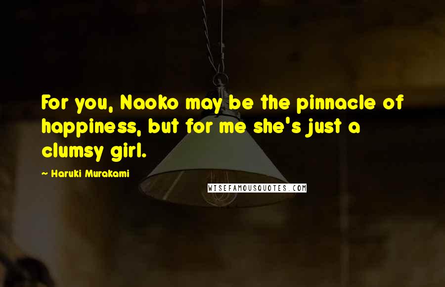 Haruki Murakami Quotes: For you, Naoko may be the pinnacle of happiness, but for me she's just a clumsy girl.