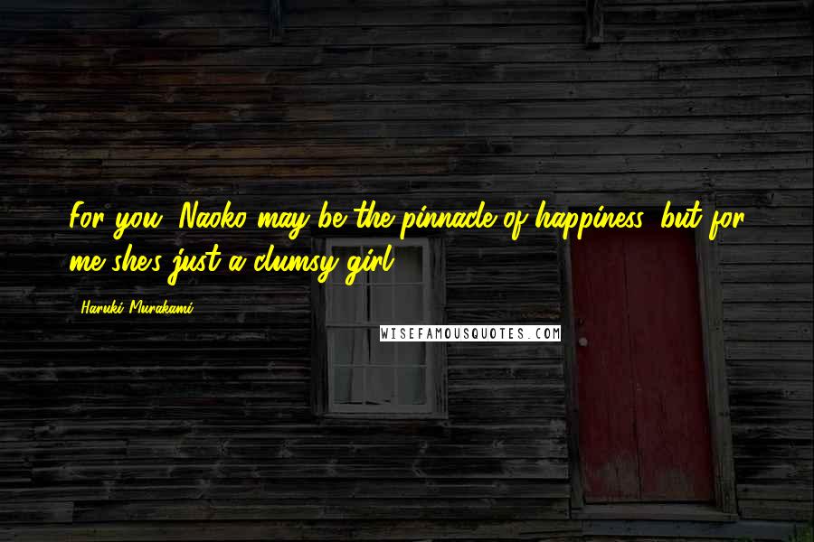 Haruki Murakami Quotes: For you, Naoko may be the pinnacle of happiness, but for me she's just a clumsy girl.