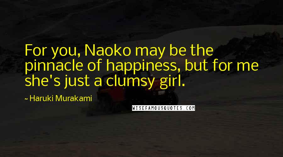 Haruki Murakami Quotes: For you, Naoko may be the pinnacle of happiness, but for me she's just a clumsy girl.