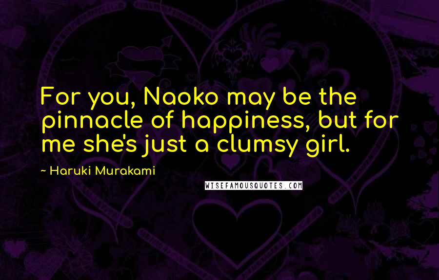 Haruki Murakami Quotes: For you, Naoko may be the pinnacle of happiness, but for me she's just a clumsy girl.