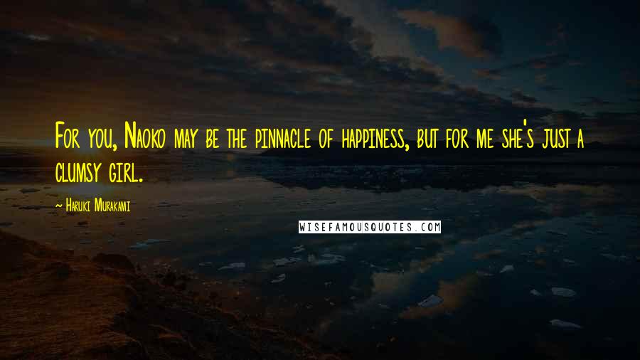 Haruki Murakami Quotes: For you, Naoko may be the pinnacle of happiness, but for me she's just a clumsy girl.