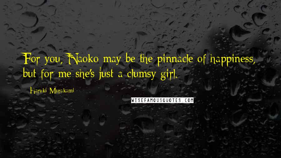 Haruki Murakami Quotes: For you, Naoko may be the pinnacle of happiness, but for me she's just a clumsy girl.