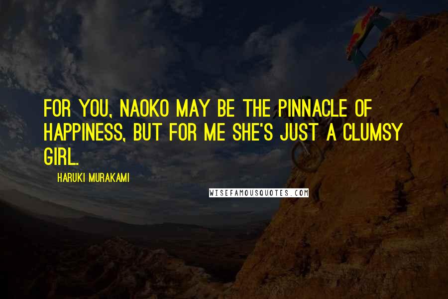 Haruki Murakami Quotes: For you, Naoko may be the pinnacle of happiness, but for me she's just a clumsy girl.