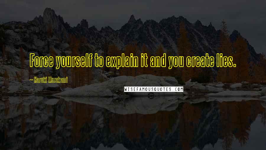 Haruki Murakami Quotes: Force yourself to explain it and you create lies.