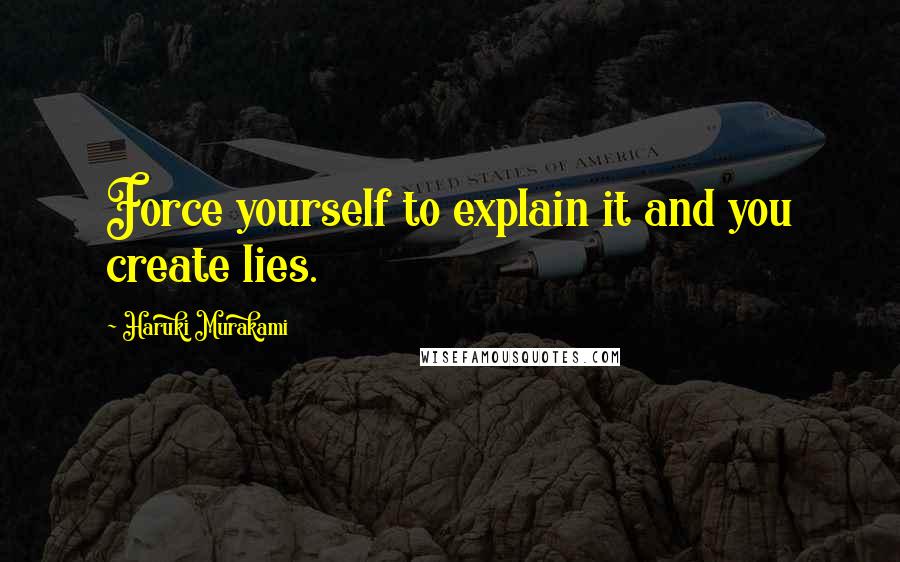 Haruki Murakami Quotes: Force yourself to explain it and you create lies.