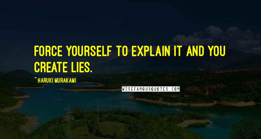Haruki Murakami Quotes: Force yourself to explain it and you create lies.