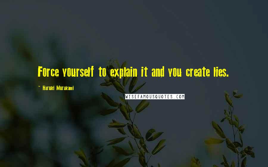 Haruki Murakami Quotes: Force yourself to explain it and you create lies.