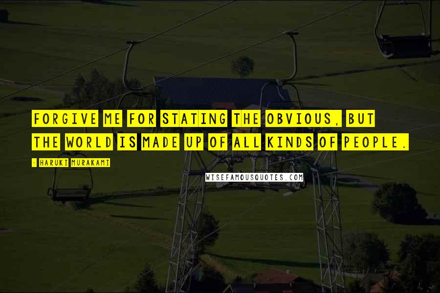 Haruki Murakami Quotes: Forgive me for stating the obvious, but the world is made up of all kinds of people.