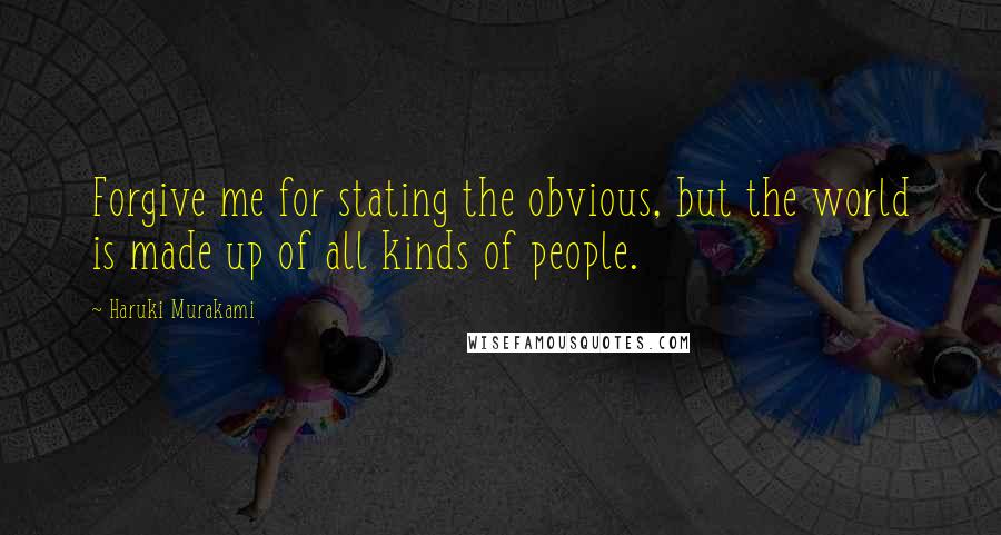 Haruki Murakami Quotes: Forgive me for stating the obvious, but the world is made up of all kinds of people.