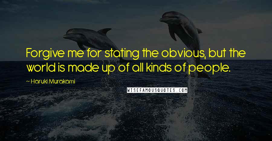 Haruki Murakami Quotes: Forgive me for stating the obvious, but the world is made up of all kinds of people.