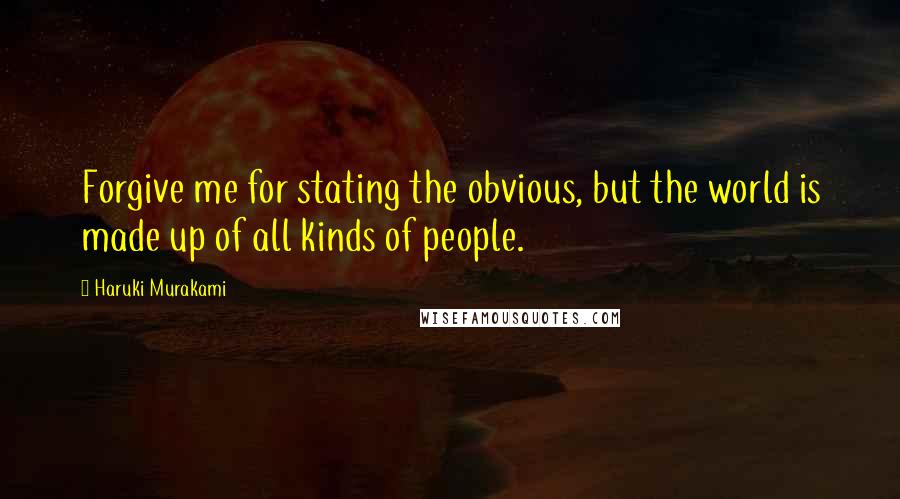 Haruki Murakami Quotes: Forgive me for stating the obvious, but the world is made up of all kinds of people.