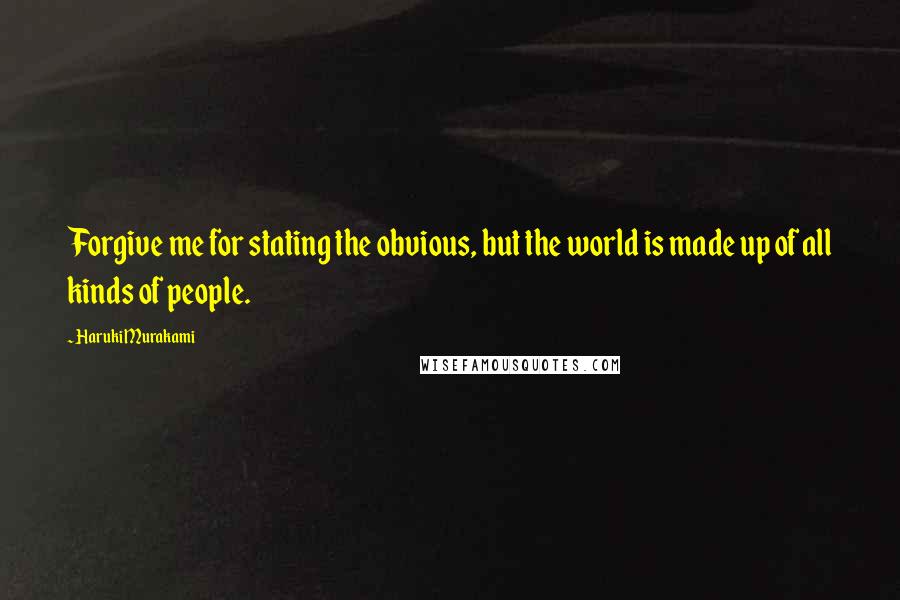 Haruki Murakami Quotes: Forgive me for stating the obvious, but the world is made up of all kinds of people.
