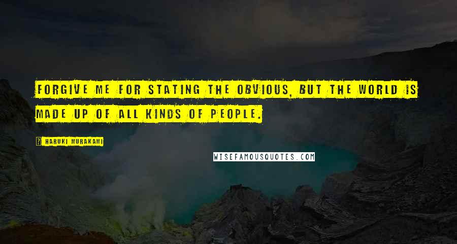 Haruki Murakami Quotes: Forgive me for stating the obvious, but the world is made up of all kinds of people.