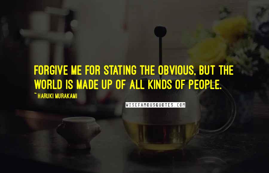 Haruki Murakami Quotes: Forgive me for stating the obvious, but the world is made up of all kinds of people.